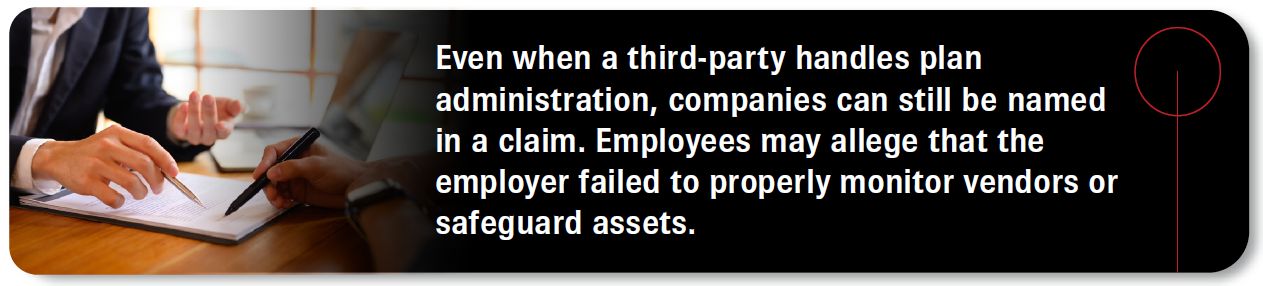 Even when a third-party handles plan administration, companies can still be named in a claim. Employees may allege that the employer failed to properly monitor vendors or safeguard assets.